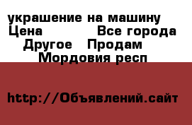 украшение на машину  › Цена ­ 2 000 - Все города Другое » Продам   . Мордовия респ.